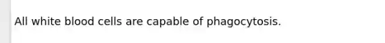 All white blood cells are capable of phagocytosis.