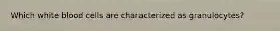 Which white blood cells are characterized as granulocytes?