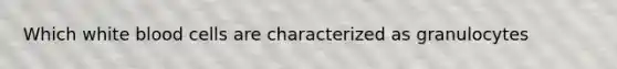 Which white blood cells are characterized as granulocytes