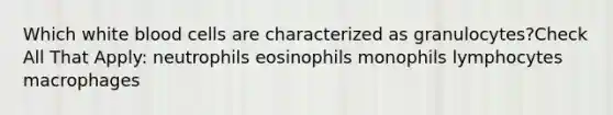 Which white blood cells are characterized as granulocytes?Check All That Apply: neutrophils eosinophils monophils lymphocytes macrophages