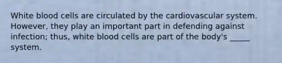 White blood cells are circulated by the cardiovascular system. However, they play an important part in defending against infection; thus, white blood cells are part of the body's _____ system.