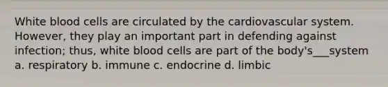 White blood cells are circulated by the cardiovascular system. However, they play an important part in defending against infection; thus, white blood cells are part of the body's___system a. respiratory b. immune c. endocrine d. limbic