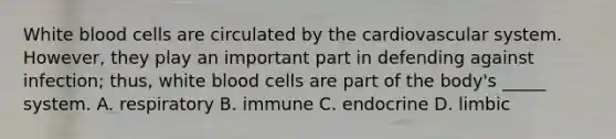 White blood cells are circulated by the cardiovascular system. However, they play an important part in defending against infection; thus, white blood cells are part of the body's _____ system. A. respiratory B. immune C. endocrine D. limbic