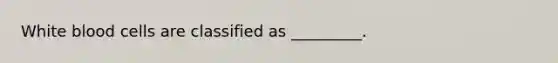 ​White blood cells are classified as _________.