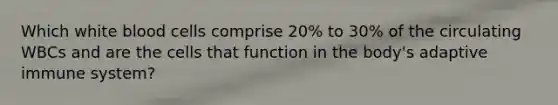 Which white blood cells comprise 20% to 30% of the circulating WBCs and are the cells that function in the body's adaptive immune system?