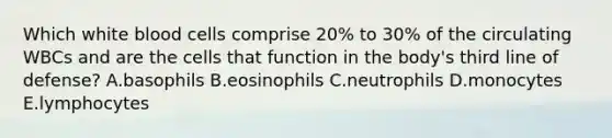 Which white blood cells comprise 20% to 30% of the circulating WBCs and are the cells that function in the body's third line of defense? A.basophils B.eosinophils C.neutrophils D.monocytes E.lymphocytes