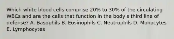 Which white blood cells comprise 20% to 30% of the circulating WBCs and are the cells that function in the body's third line of defense? A. Basophils B. Eosinophils C. Neutrophils D. Monocytes E. Lymphocytes