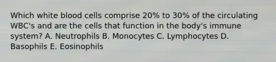 Which white blood cells comprise 20% to 30% of the circulating WBC's and are the cells that function in the body's immune system? A. Neutrophils B. Monocytes C. Lymphocytes D. Basophils E. Eosinophils