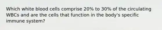 Which white blood cells comprise 20% to 30% of the circulating WBCs and are the cells that function in the body's specific immune system?