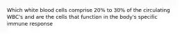 Which white blood cells comprise 20% to 30% of the circulating WBC's and are the cells that function in the body's specific immune response
