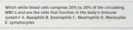 Which white blood cells comprise 20% to 30% of the circulating WBC's and are the cells that function in the body's immune system? A. Basophils B. Eosinophils C. Neutrophils D. Monocytes E. Lymphocytes