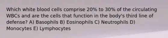 Which white blood cells comprise 20% to 30% of the circulating WBCs and are the cells that function in the body's third line of defense? A) Basophils B) Eosinophils C) Neutrophils D) Monocytes E) Lymphocytes