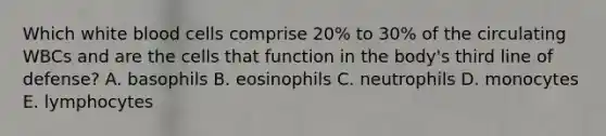 Which white blood cells comprise 20% to 30% of the circulating WBCs and are the cells that function in the body's third line of defense? A. basophils B. eosinophils C. neutrophils D. monocytes E. lymphocytes