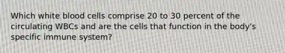 Which white blood cells comprise 20 to 30 percent of the circulating WBCs and are the cells that function in the body's specific immune system?