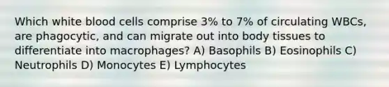 Which white blood cells comprise 3% to 7% of circulating WBCs, are phagocytic, and can migrate out into body tissues to differentiate into macrophages? A) Basophils B) Eosinophils C) Neutrophils D) Monocytes E) Lymphocytes