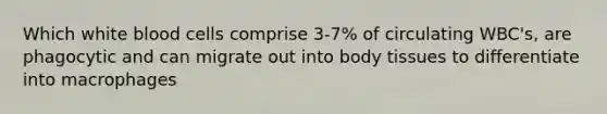 Which white blood cells comprise 3-7% of circulating WBC's, are phagocytic and can migrate out into body tissues to differentiate into macrophages