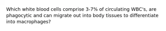 Which white blood cells comprise 3-7% of circulating WBC's, are phagocytic and can migrate out into body tissues to differentiate into macrophages?