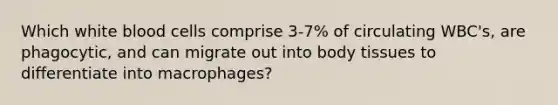 Which white blood cells comprise 3-7% of circulating WBC's, are phagocytic, and can migrate out into body tissues to differentiate into macrophages?