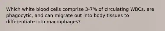 Which white blood cells comprise 3-7% of circulating WBCs, are phagocytic, and can migrate out into body tissues to differentiate into macrophages?