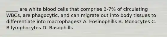 _____ are white blood cells that comprise 3-7% of circulating WBCs, are phagocytic, and can migrate out into body tissues to differentiate into macrophages? A. Eosinophills B. Monocytes C. B lymphocytes D. Basophills