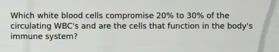 Which white blood cells compromise 20% to 30% of the circulating WBC's and are the cells that function in the body's immune system?