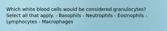 Which white blood cells would be considered granulocytes? Select all that apply. - Basophils - Neutrophils - Eosinophils - Lymphocytes - Macrophages