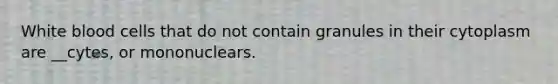 White blood cells that do not contain granules in their cytoplasm are __cytes, or mononuclears.