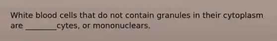 White blood cells that do not contain granules in their cytoplasm are ________cytes, or mononuclears.