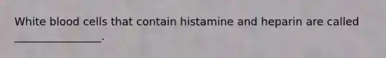 White blood cells that contain histamine and heparin are called ________________.