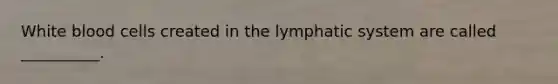 White blood cells created in the lymphatic system are called __________.