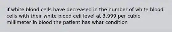 if white blood cells have decreased in the number of white blood cells with their white blood cell level at 3,999 per cubic millimeter in blood the patient has what condition