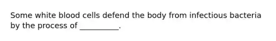 Some white blood cells defend the body from infectious bacteria by the process of __________.