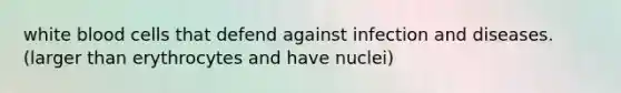 white blood cells that defend against infection and diseases. (larger than erythrocytes and have nuclei)
