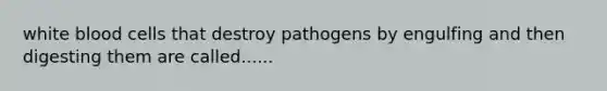 white blood cells that destroy pathogens by engulfing and then digesting them are called......