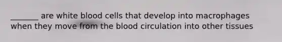 _______ are white blood cells that develop into macrophages when they move from <a href='https://www.questionai.com/knowledge/k7oXMfj7lk-the-blood' class='anchor-knowledge'>the blood</a> circulation into other tissues