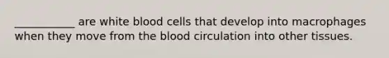 ___________ are white blood cells that develop into macrophages when they move from <a href='https://www.questionai.com/knowledge/k7oXMfj7lk-the-blood' class='anchor-knowledge'>the blood</a> circulation into other tissues.