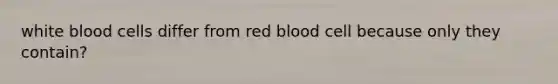 white blood cells differ from red blood cell because only they contain?