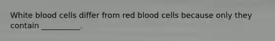 White blood cells differ from red blood cells because only they contain __________.