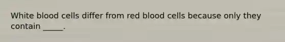 White blood cells differ from red blood cells because only they contain _____.