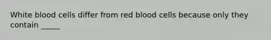 White blood cells differ from red blood cells because only they contain _____