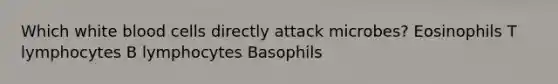 Which white blood cells directly attack microbes? Eosinophils T lymphocytes B lymphocytes Basophils