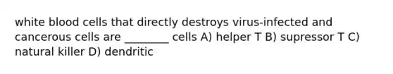 white blood cells that directly destroys virus-infected and cancerous cells are ________ cells A) helper T B) supressor T C) natural killer D) dendritic