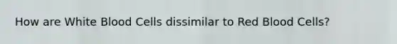 How are White Blood Cells dissimilar to Red Blood Cells?