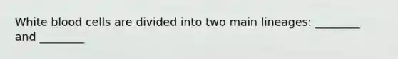 White blood cells are divided into two main lineages: ________ and ________