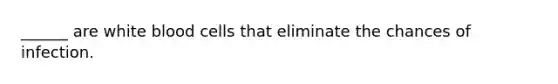______ are white blood cells that eliminate the chances of infection.