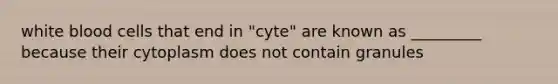 white blood cells that end in "cyte" are known as _________ because their cytoplasm does not contain granules