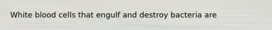 White blood cells that engulf and destroy bacteria are