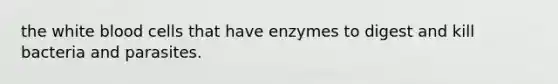 the white blood cells that have enzymes to digest and kill bacteria and parasites.