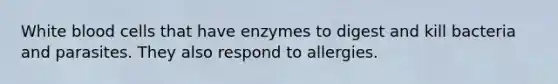 White blood cells that have enzymes to digest and kill bacteria and parasites. They also respond to allergies.