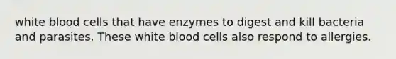 white blood cells that have enzymes to digest and kill bacteria and parasites. These white blood cells also respond to allergies.